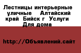 Лестницы интерьерные, уличные. - Алтайский край, Бийск г. Услуги » Для дома   